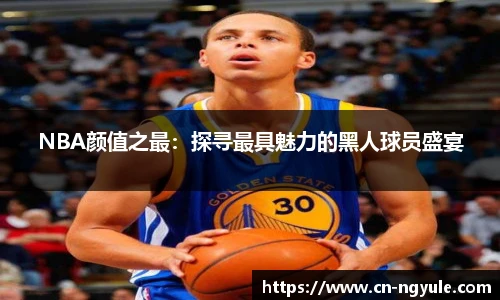 NBA颜值之最：探寻最具魅力的黑人球员盛宴