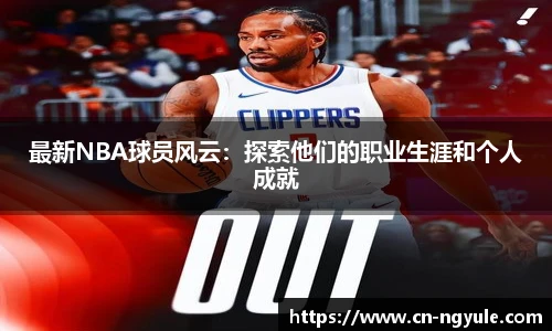 最新NBA球员风云：探索他们的职业生涯和个人成就