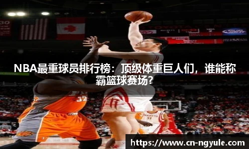 NBA最重球员排行榜：顶级体重巨人们，谁能称霸篮球赛场？