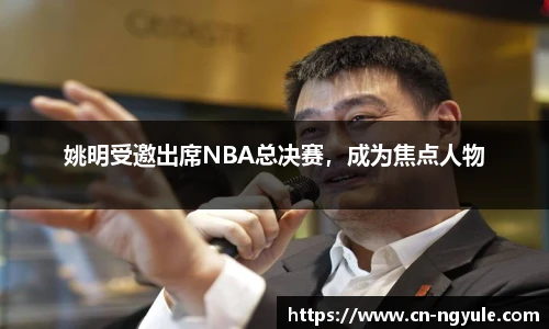 姚明受邀出席NBA总决赛，成为焦点人物