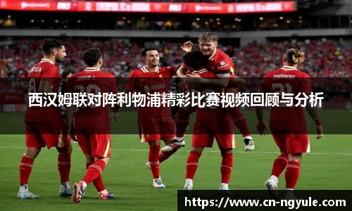 西汉姆联对阵利物浦精彩比赛视频回顾与分析