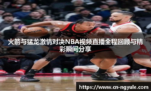 火箭与猛龙激情对决NBA视频直播全程回顾与精彩瞬间分享
