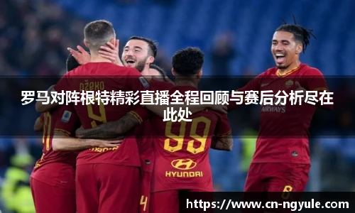 罗马对阵根特精彩直播全程回顾与赛后分析尽在此处