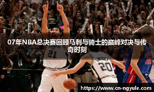 07年NBA总决赛回顾马刺与骑士的巅峰对决与传奇时刻