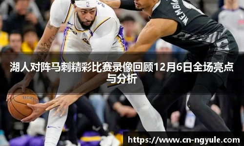 湖人对阵马刺精彩比赛录像回顾12月6日全场亮点与分析
