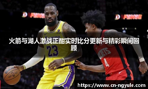 火箭与湖人激战正酣实时比分更新与精彩瞬间回顾