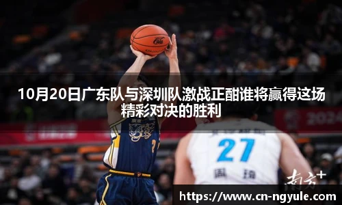 10月20日广东队与深圳队激战正酣谁将赢得这场精彩对决的胜利