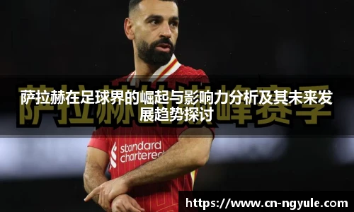 萨拉赫在足球界的崛起与影响力分析及其未来发展趋势探讨