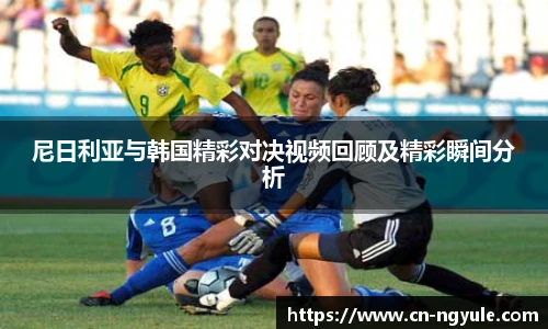尼日利亚与韩国精彩对决视频回顾及精彩瞬间分析