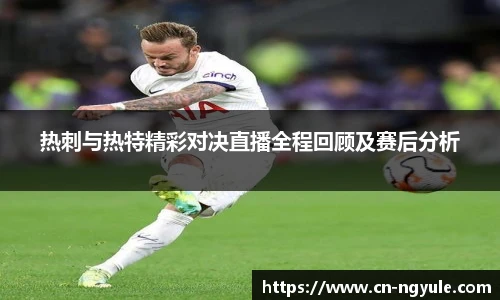 热刺与热特精彩对决直播全程回顾及赛后分析