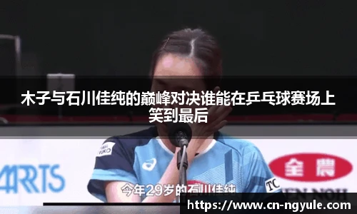 木子与石川佳纯的巅峰对决谁能在乒乓球赛场上笑到最后