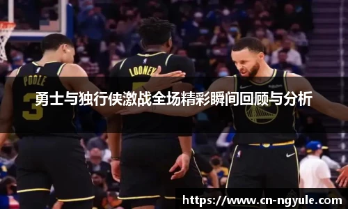 勇士与独行侠激战全场精彩瞬间回顾与分析