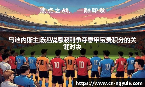乌迪内斯主场迎战恩波利争夺意甲宝贵积分的关键对决