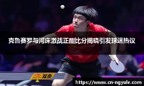 克鲁赛罗与河床激战正酣比分揭晓引发球迷热议