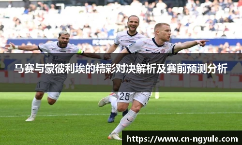 马赛与蒙彼利埃的精彩对决解析及赛前预测分析