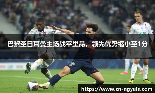 巴黎圣日耳曼主场战平里昂，领先优势缩小至1分