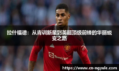 拉什福德：从青训新星到英超顶级前锋的华丽蜕变之路