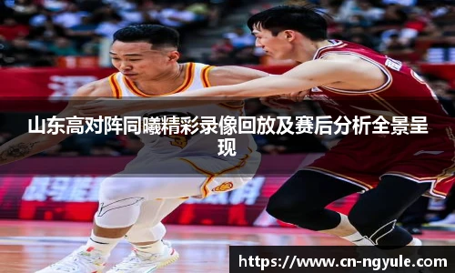 山东高对阵同曦精彩录像回放及赛后分析全景呈现