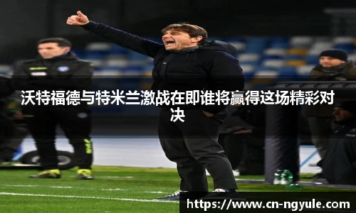 沃特福德与特米兰激战在即谁将赢得这场精彩对决