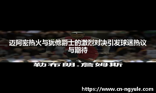 迈阿密热火与犹他爵士的激烈对决引发球迷热议与期待