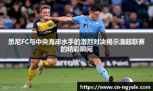 悉尼FC与中央海岸水手的激烈对决揭示澳超联赛的精彩瞬间