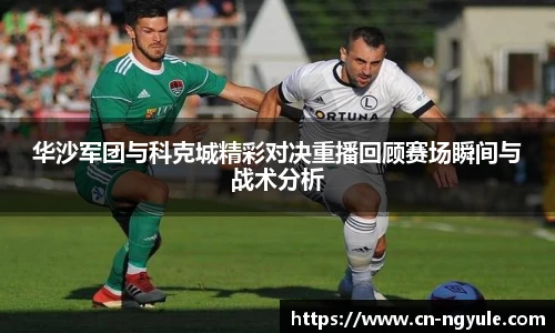 华沙军团与科克城精彩对决重播回顾赛场瞬间与战术分析