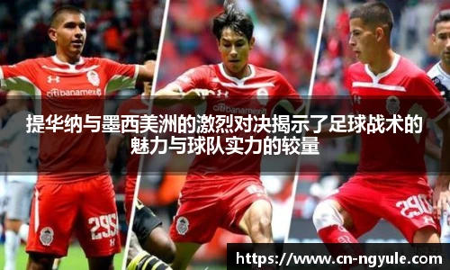提华纳与墨西美洲的激烈对决揭示了足球战术的魅力与球队实力的较量
