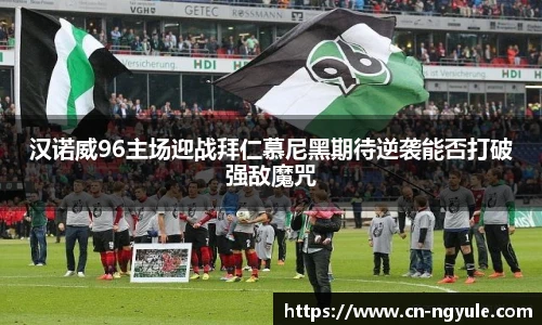 汉诺威96主场迎战拜仁慕尼黑期待逆袭能否打破强敌魔咒